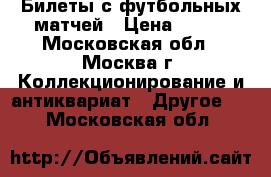 Билеты с футбольных матчей › Цена ­ 150 - Московская обл., Москва г. Коллекционирование и антиквариат » Другое   . Московская обл.